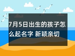7月5日出生的孩子怎么起名字 新穎親切寶寶名字