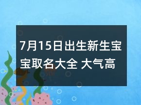 7月15日出生新生寶寶取名大全 大氣高端嬰兒起名