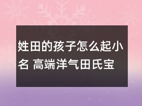 姓田的孩子怎么起小名 高端洋氣田氏寶寶起名