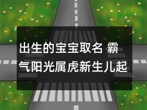 出生的寶寶取名 霸氣陽光屬虎新生兒起名
