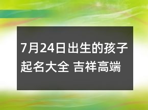 7月24日出生的孩子起名大全 吉祥高端新生兒起名