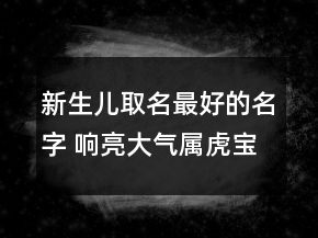新生兒取名最好的名字 響亮大氣屬虎寶寶取名