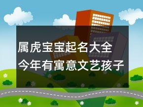 屬虎寶寶起名大全 今年有寓意文藝孩子名字