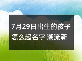 7月29日出生的孩子怎么起名字 潮流新穎寶寶取名