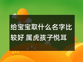 給寶寶取什么名字比較好 屬虎孩子悅耳滿分取名
