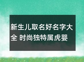 新生兒取名好名字大全 時(shí)尚獨(dú)特屬虎嬰兒起名