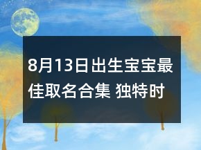 8月13日出生寶寶最佳取名合集 獨(dú)特時(shí)尚新生兒名字