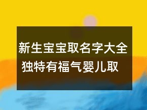 新生寶寶取名字大全 獨特有福氣嬰兒取名