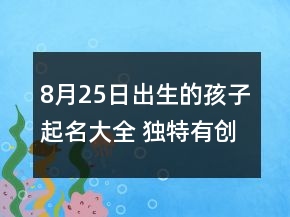 8月25日出生的孩子起名大全 獨(dú)特有創(chuàng)意嬰兒取名