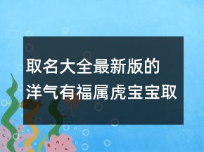 取名大全最新版的 洋氣有福屬虎寶寶取名