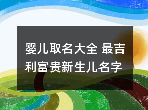 嬰兒取名大全 最吉利富貴新生兒名字