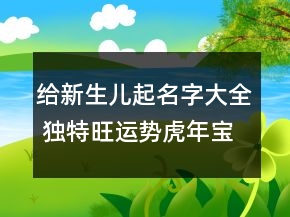 給新生兒起名字大全 獨(dú)特旺運(yùn)勢(shì)虎年寶寶起名
