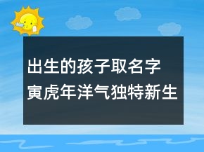 出生的孩子取名字 寅虎年洋氣獨(dú)特新生兒起名
