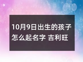 10月9日出生的孩子怎么起名字 吉利旺運勢寶寶取名