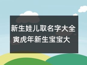 新生娃兒取名字大全 寅虎年新生寶寶大氣吉利起名