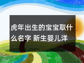 虎年出生的寶寶取什么名字 新生嬰兒洋氣吉利名字盤點