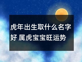 虎年出生取什么名字好 屬虎寶寶旺運(yùn)勢(shì)好聽(tīng)起名