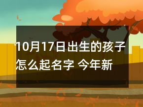10月17日出生的孩子怎么起名字 今年新生嬰兒獨(dú)特有內(nèi)涵取名