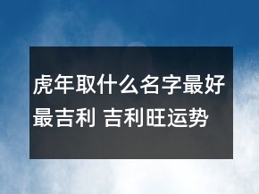 虎年取什么名字最好最吉利 吉利旺運(yùn)勢虎寶寶取名
