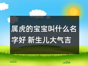 屬虎的寶寶叫什么名字好 新生兒大氣吉利名字