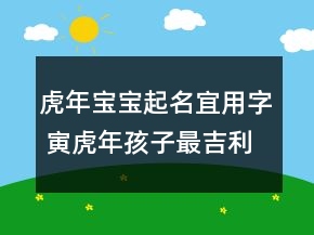 虎年寶寶起名宜用字 寅虎年孩子最吉利洋氣取名