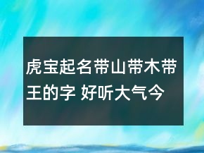 虎寶起名帶山帶木帶王的字 好聽大氣今年孩子起名