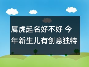 屬虎起名好不好 今年新生兒有創(chuàng)意獨特取名