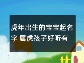 虎年出生的寶寶起名字 屬虎孩子好聽有寓意起名推薦