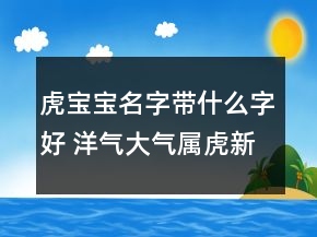虎寶寶名字帶什么字好 洋氣大氣屬虎新生兒名字