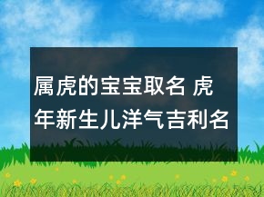 屬虎的寶寶取名 虎年新生兒洋氣吉利名字