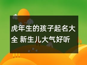 虎年生的孩子起名大全 新生兒大氣好聽名字