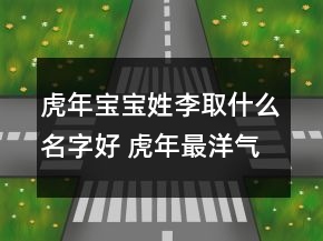 虎年寶寶姓李取什么名字好 虎年最洋氣吉利新生兒取名