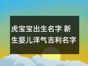 虎寶寶出生名字 新生嬰兒洋氣吉利名字推薦
