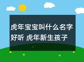 虎年寶寶叫什么名字好聽 虎年新生孩子高端有創(chuàng)意起名