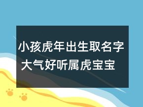 小孩虎年出生取名字 大氣好聽(tīng)屬虎寶寶起名