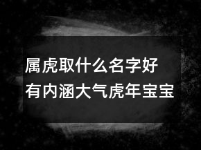 屬虎取什么名字好 有內(nèi)涵大氣虎年寶寶名字