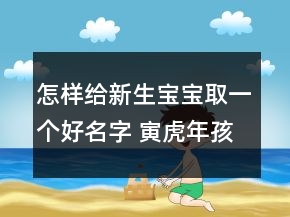 怎樣給新生寶寶取一個好名字 寅虎年孩子吉利富貴取名