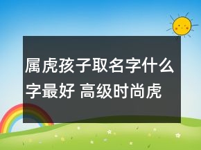屬虎孩子取名字什么字最好 高級時尚虎年寶寶起名