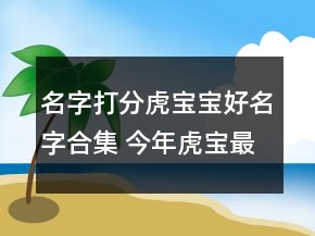 名字打分虎寶寶好名字合集 今年虎寶最佳好聽取名