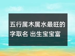 五行屬木屬水最旺的字取名 出生寶寶富貴大氣起名