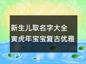 新生兒取名字大全 寅虎年寶寶復(fù)古優(yōu)雅起名