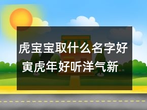 虎寶寶取什么名字好 寅虎年好聽(tīng)洋氣新生兒取名大全