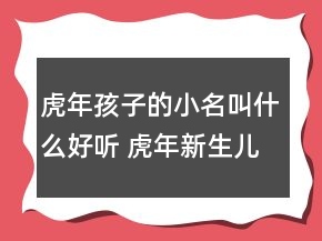 虎年孩子的小名叫什么好聽 虎年新生兒高級吉利名字