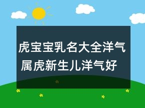虎寶寶乳名大全洋氣 屬虎新生兒洋氣好聽起名