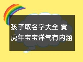 孩子取名字大全 寅虎年寶寶洋氣有內(nèi)涵名字