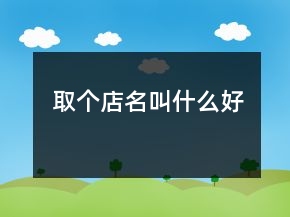 取個(gè)店名叫什么好