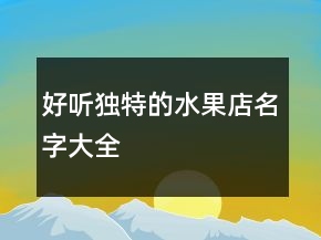 好聽(tīng)獨(dú)特的水果店名字大全
