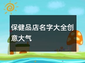 保健品店名字大全創(chuàng)意大氣
