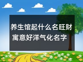 養(yǎng)生館起什么名旺財 寓意好洋氣化名字推薦