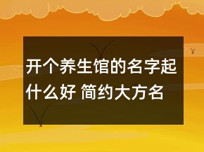 開個養(yǎng)生館的名字起什么好 簡約大方名稱大全